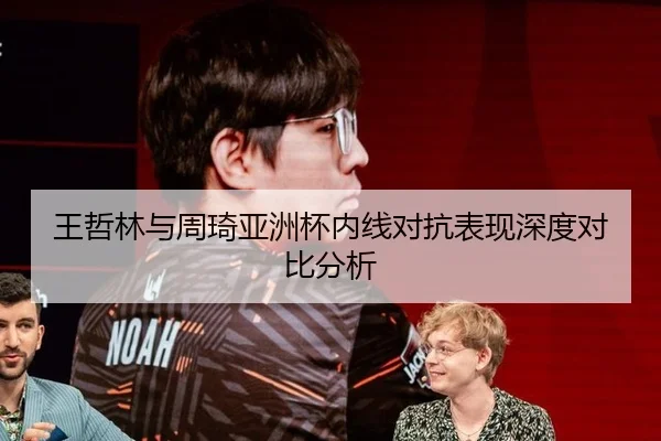 王哲林与周琦亚洲杯内线对抗表现深度对比分析