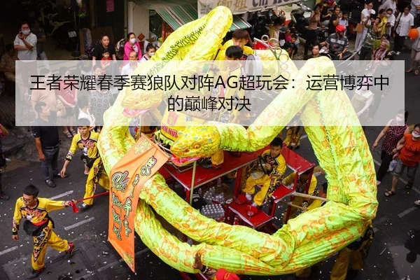 王者荣耀春季赛狼队对阵AG超玩会：运营博弈中的巅峰对决