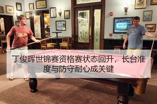 丁俊晖世锦赛资格赛状态回升，长台准度与防守耐心成关键