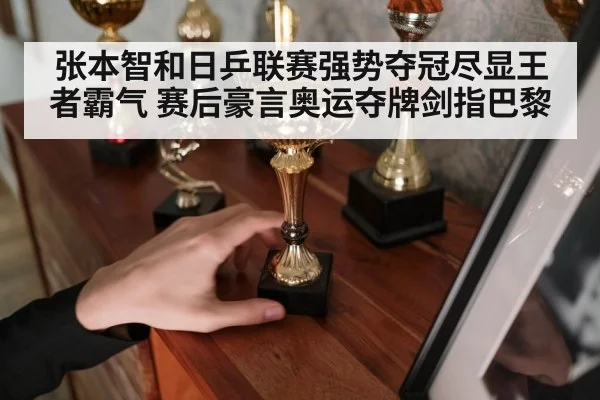 张本智和日乒联赛强势夺冠尽显王者霸气 赛后豪言奥运夺牌剑指巴黎