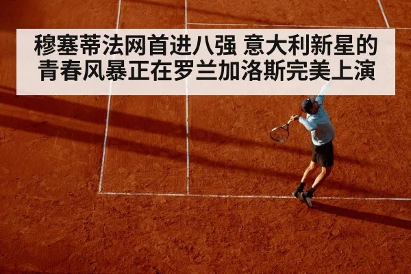 穆塞蒂法网首进八强 意大利新星的青春风暴正在罗兰加洛斯完美上演