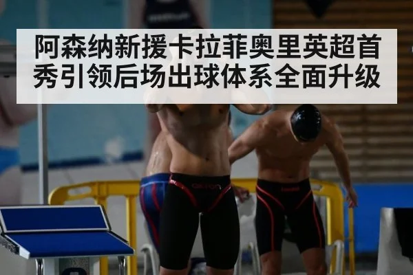 阿森纳新援卡拉菲奥里英超首秀引领后场出球体系全面升级