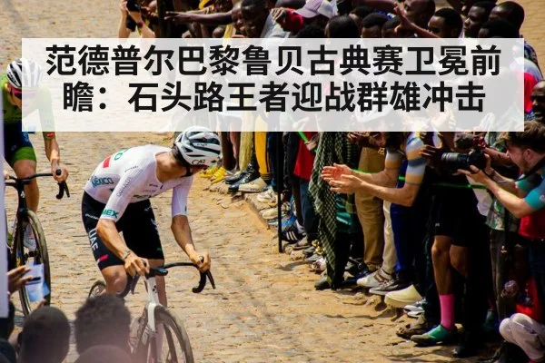 范德普尔巴黎鲁贝古典赛卫冕前瞻:石头路王者迎战群雄冲击