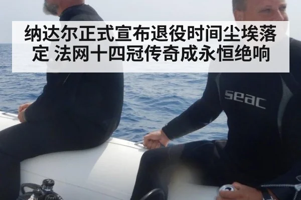 纳达尔正式宣布退役时间尘埃落定 法网十四冠传奇成永恒绝响