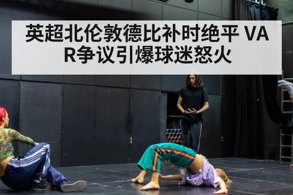 英超北伦敦德比补时绝平 VAR争议引爆球迷怒火