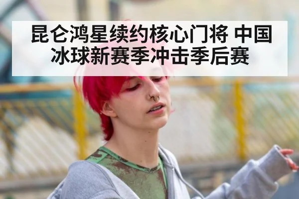 昆仑鸿星续约核心门将 中国冰球新赛季冲击季后赛