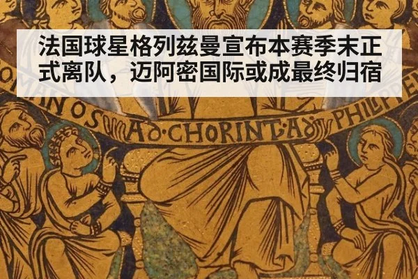 法国球星格列兹曼宣布本赛季末正式离队，迈阿密国际或成最终归宿